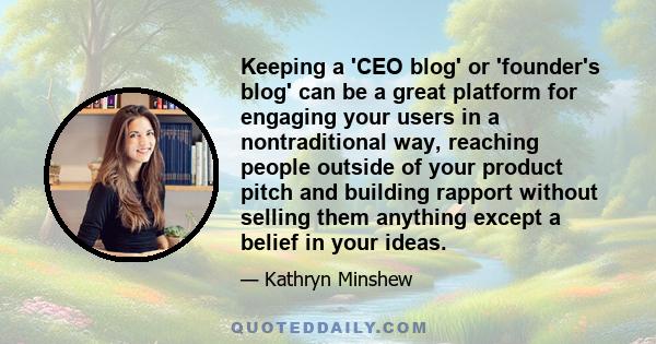 Keeping a 'CEO blog' or 'founder's blog' can be a great platform for engaging your users in a nontraditional way, reaching people outside of your product pitch and building rapport without selling them anything except a 