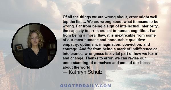 Of all the things we are wrong about, error might well top the list ... We are wrong about what it means to be wrong. Far from being a sign of intellectual inferiority, the capacity to err is crucial to human cognition. 