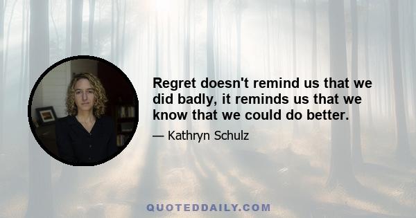 Regret doesn't remind us that we did badly, it reminds us that we know that we could do better.