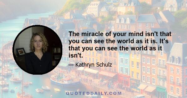 The miracle of your mind isn't that you can see the world as it is. It's that you can see the world as it isn't.