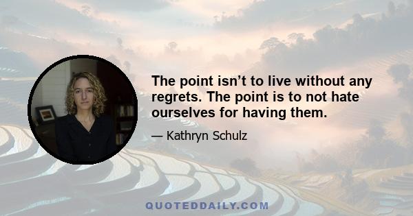 The point isn’t to live without any regrets. The point is to not hate ourselves for having them.