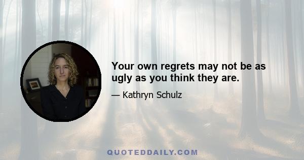 Your own regrets may not be as ugly as you think they are.