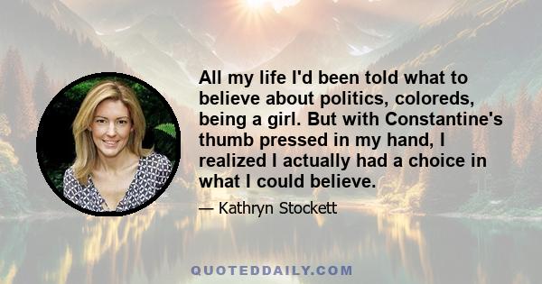 All my life I'd been told what to believe about politics, coloreds, being a girl. But with Constantine's thumb pressed in my hand, I realized I actually had a choice in what I could believe.