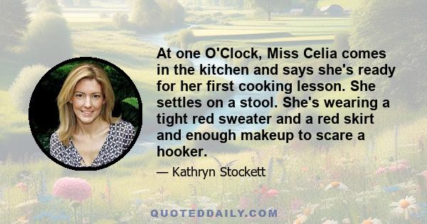 At one O'Clock, Miss Celia comes in the kitchen and says she's ready for her first cooking lesson. She settles on a stool. She's wearing a tight red sweater and a red skirt and enough makeup to scare a hooker.