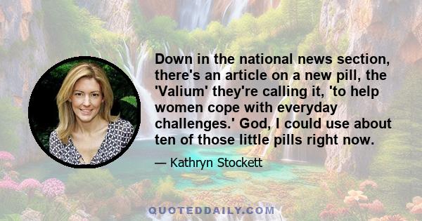 Down in the national news section, there's an article on a new pill, the 'Valium' they're calling it, 'to help women cope with everyday challenges.' God, I could use about ten of those little pills right now.