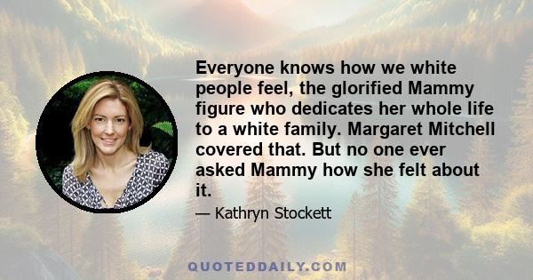 Everyone knows how we white people feel, the glorified Mammy figure who dedicates her whole life to a white family. Margaret Mitchell covered that. But no one ever asked Mammy how she felt about it.