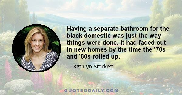 Having a separate bathroom for the black domestic was just the way things were done. It had faded out in new homes by the time the '70s and '80s rolled up.