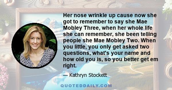 Her nose wrinkle up cause now she got to remember to say she Mae Mobley Three, when her whole life she can remember, she been telling people she Mae Mobley Two. When you little, you only get asked two questions, what's