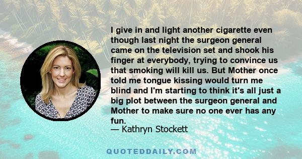 I give in and light another cigarette even though last night the surgeon general came on the television set and shook his finger at everybody, trying to convince us that smoking will kill us. But Mother once told me