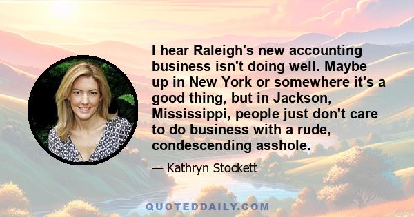 I hear Raleigh's new accounting business isn't doing well. Maybe up in New York or somewhere it's a good thing, but in Jackson, Mississippi, people just don't care to do business with a rude, condescending asshole.