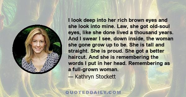 I look deep into her rich brown eyes and she look into mine. Law, she got old-soul eyes, like she done lived a thousand years. And I swear I see, down inside, the woman she gone grow up to be. She is tall and straight.