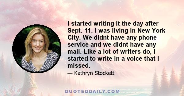 I started writing it the day after Sept. 11. I was living in New York City. We didnt have any phone service and we didnt have any mail. Like a lot of writers do, I started to write in a voice that I missed.