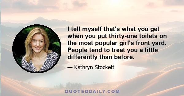 I tell myself that's what you get when you put thirty-one toilets on the most popular girl's front yard. People tend to treat you a little differently than before.