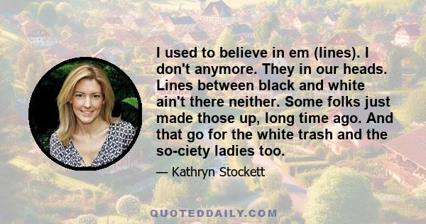 I used to believe in em (lines). I don't anymore. They in our heads. Lines between black and white ain't there neither. Some folks just made those up, long time ago. And that go for the white trash and the so-ciety