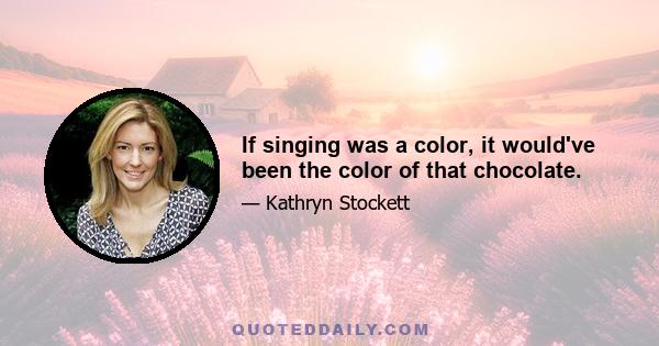 If singing was a color, it would've been the color of that chocolate.