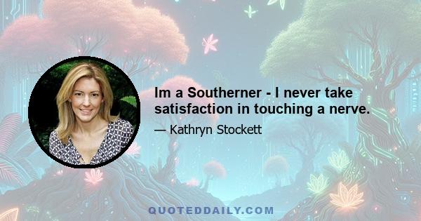 Im a Southerner - I never take satisfaction in touching a nerve.