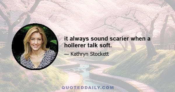 it always sound scarier when a hollerer talk soft.