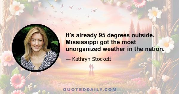 It's already 95 degrees outside. Mississippi got the most unorganized weather in the nation.