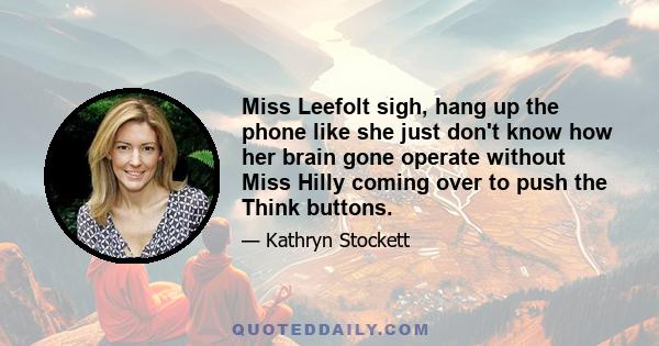 Miss Leefolt sigh, hang up the phone like she just don't know how her brain gone operate without Miss Hilly coming over to push the Think buttons.