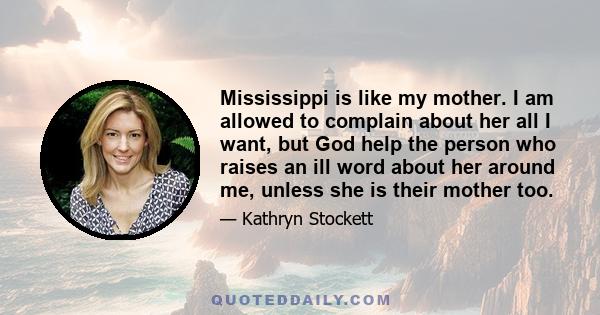 Mississippi is like my mother. I am allowed to complain about her all I want, but God help the person who raises an ill word about her around me, unless she is their mother too.