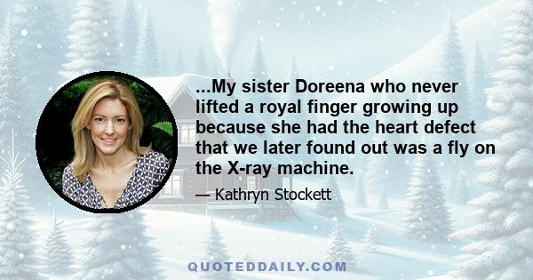 ...My sister Doreena who never lifted a royal finger growing up because she had the heart defect that we later found out was a fly on the X-ray machine.