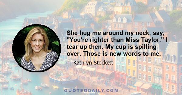 She hug me around my neck, say, You're righter than Miss Taylor. I tear up then. My cup is spilling over. Those is new words to me.