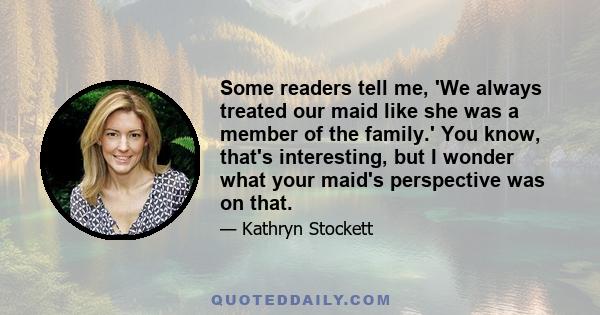 Some readers tell me, 'We always treated our maid like she was a member of the family.' You know, that's interesting, but I wonder what your maid's perspective was on that.