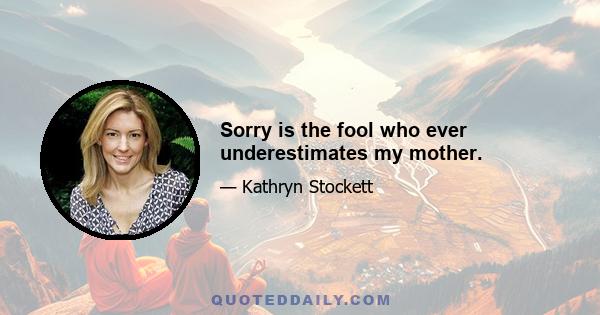 Sorry is the fool who ever underestimates my mother.