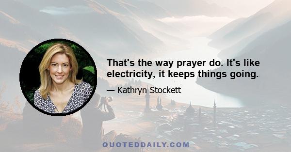 That's the way prayer do. It's like electricity, it keeps things going.