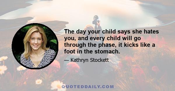 The day your child says she hates you, and every child will go through the phase, it kicks like a foot in the stomach.