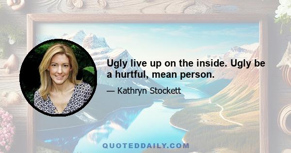 Ugly live up on the inside. Ugly be a hurtful, mean person.