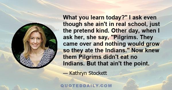 What you learn today? I ask even though she ain't in real school, just the pretend kind. Other day, when I ask her, she say, Pilgrims. They came over and nothing would grow so they ate the Indians. Now knew them