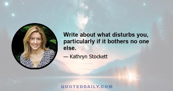 Write about what disturbs you, particularly if it bothers no one else.