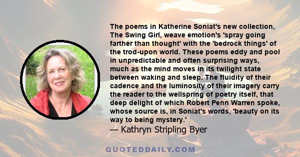 The poems in Katherine Soniat's new collection, The Swing Girl, weave emotion's 'spray going farther than thought' with the 'bedrock things' of the trod-upon world. These poems eddy and pool in unpredictable and often