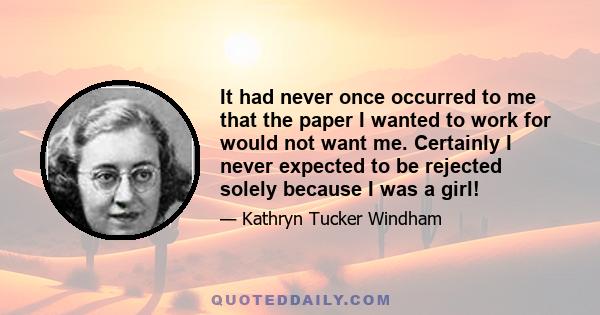 It had never once occurred to me that the paper I wanted to work for would not want me. Certainly I never expected to be rejected solely because I was a girl!