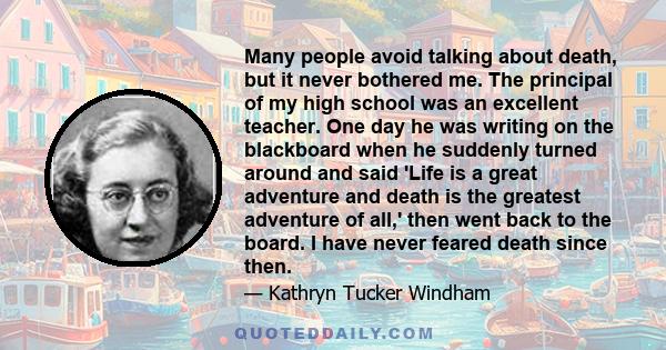 Many people avoid talking about death, but it never bothered me. The principal of my high school was an excellent teacher. One day he was writing on the blackboard when he suddenly turned around and said 'Life is a