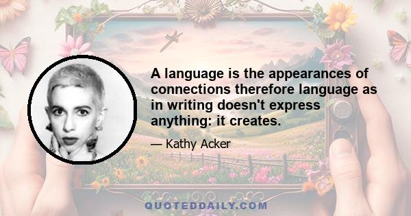 A language is the appearances of connections therefore language as in writing doesn't express anything: it creates.