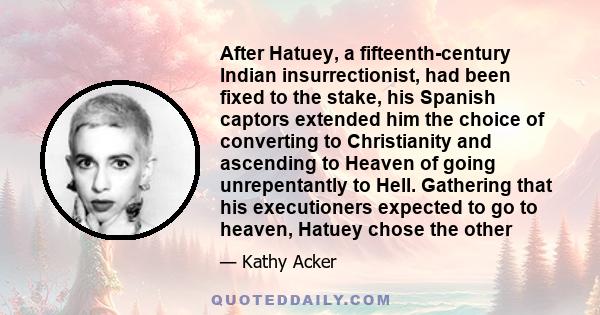 After Hatuey, a fifteenth-century Indian insurrectionist, had been fixed to the stake, his Spanish captors extended him the choice of converting to Christianity and ascending to Heaven of going unrepentantly to Hell.