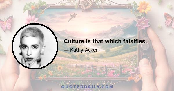 Culture is that which falsifies.