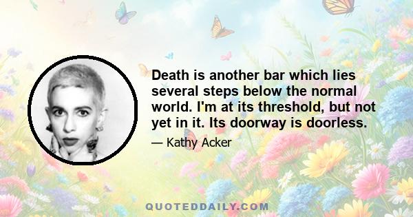 Death is another bar which lies several steps below the normal world. I'm at its threshold, but not yet in it. Its doorway is doorless.