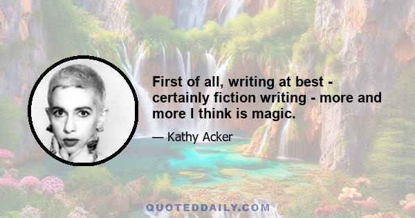 First of all, writing at best - certainly fiction writing - more and more I think is magic.