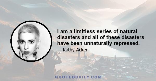 i am a limitless series of natural disasters and all of these disasters have been unnaturally repressed.