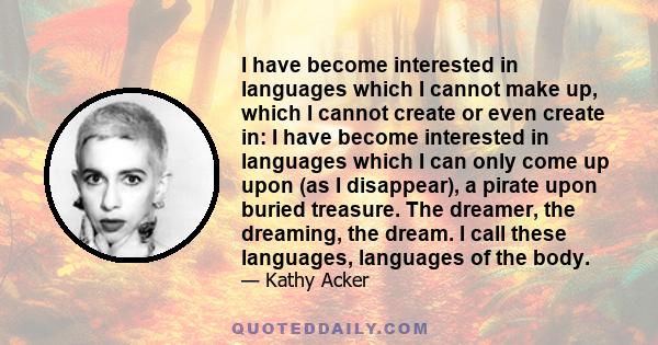 I have become interested in languages which I cannot make up, which I cannot create or even create in: I have become interested in languages which I can only come up upon (as I disappear), a pirate upon buried treasure. 