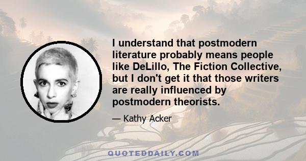 I understand that postmodern literature probably means people like DeLillo, The Fiction Collective, but I don't get it that those writers are really influenced by postmodern theorists.