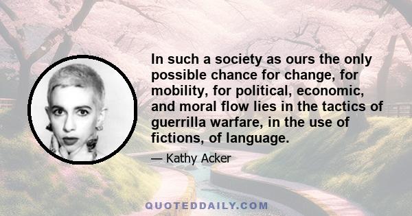 In such a society as ours the only possible chance for change, for mobility, for political, economic, and moral flow lies in the tactics of guerrilla warfare, in the use of fictions, of language.