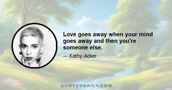 Love goes away when your mind goes away and then you're someone else.