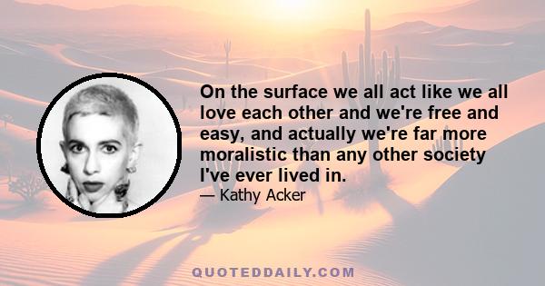 On the surface we all act like we all love each other and we're free and easy, and actually we're far more moralistic than any other society I've ever lived in.