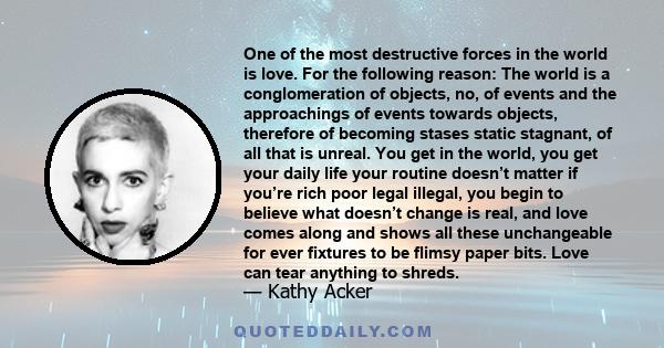 One of the most destructive forces in the world is love. For the following reason: The world is a conglomeration of objects, no, of events and the approachings of events towards objects, therefore of becoming stases