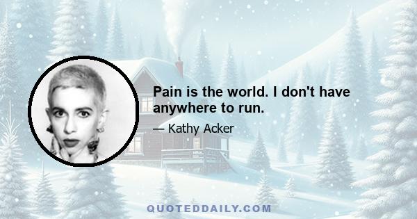 Pain is the world. I don't have anywhere to run.