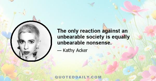 The only reaction against an unbearable society is equally unbearable nonsense.